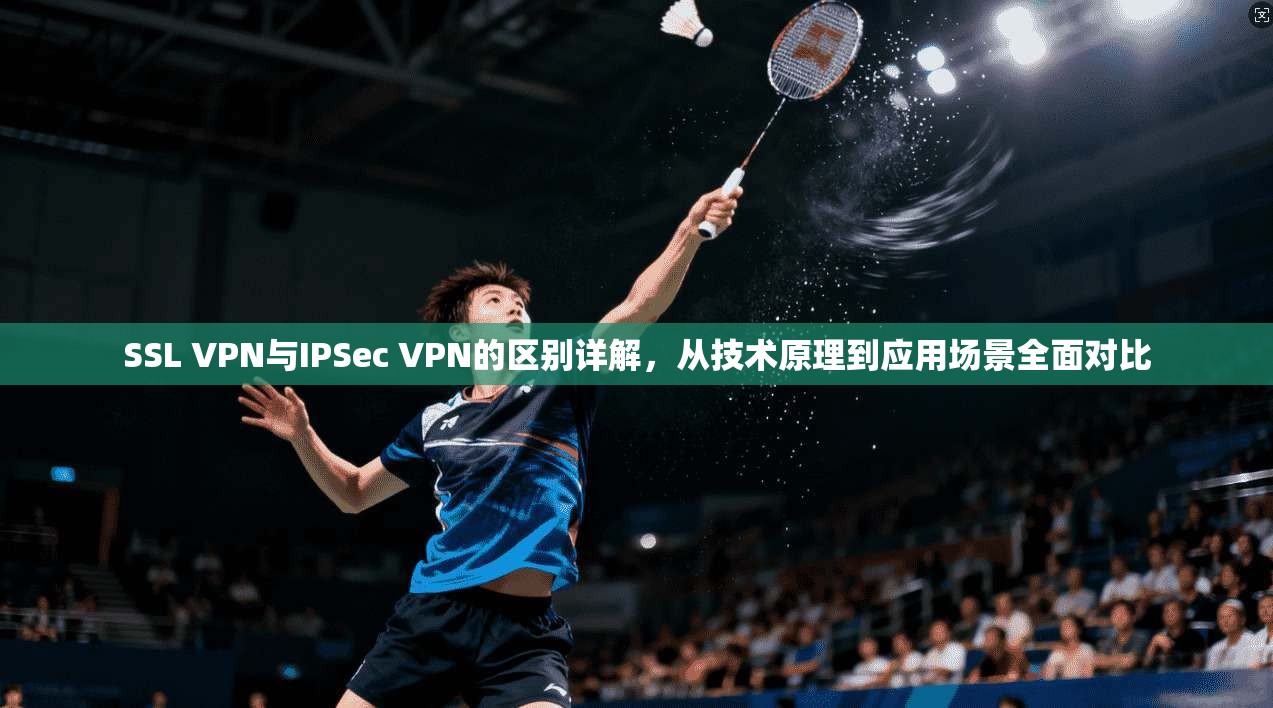 SSL VPN与IPSec VPN的区别详解，从技术原理到应用场景全面对比  第1张