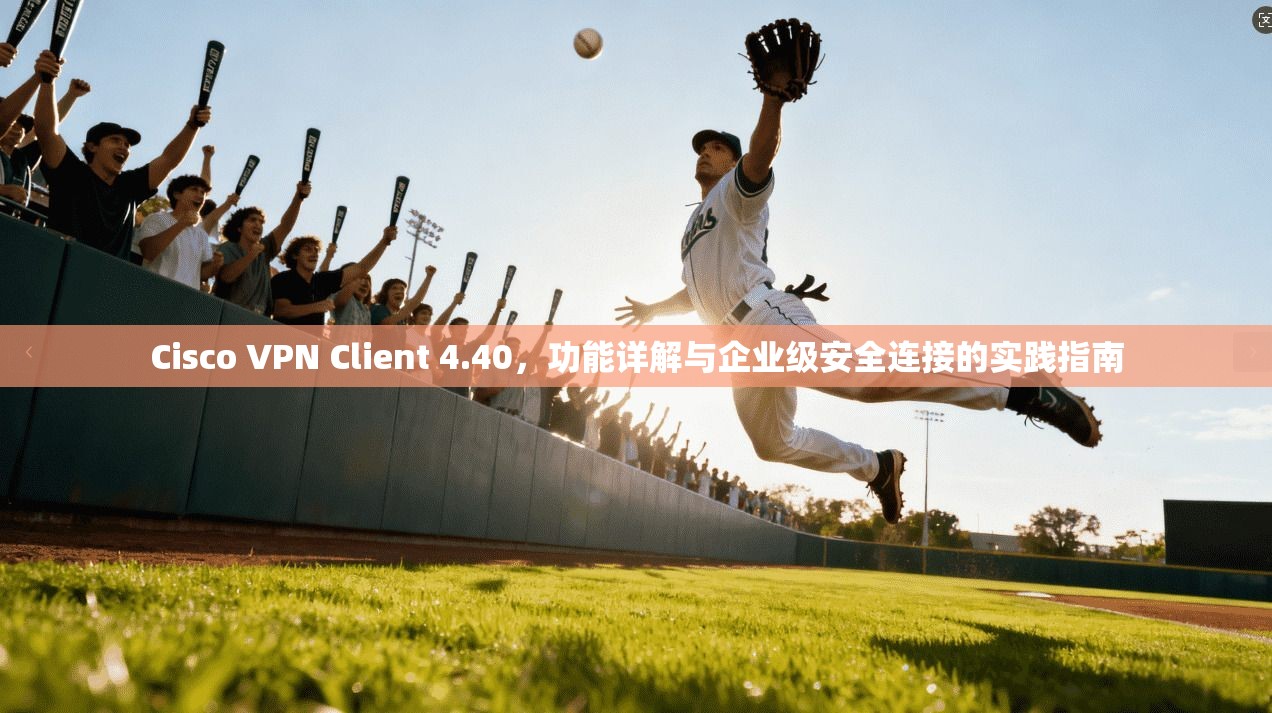 Cisco VPN Client 4.40,功能详解与企业级安全连接的实践指南 第1张 Cisco VPN Client 4.40,功能详解与企业级安全连接的实践指南 第1张