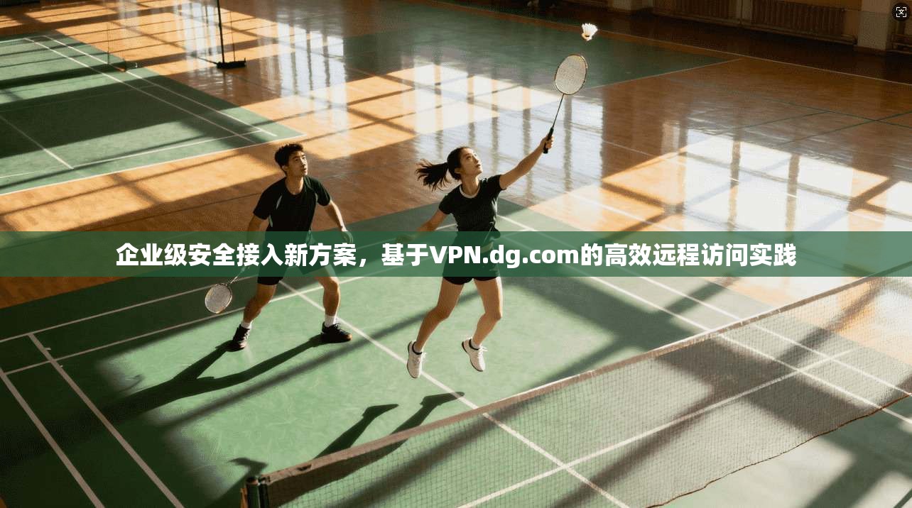 企业级安全接入新方案,基于VPN.dg.com的高效远程访问实践 第1张 企业级安全接入新方案,基于VPN.dg.com的高效远程访问实践 第1张