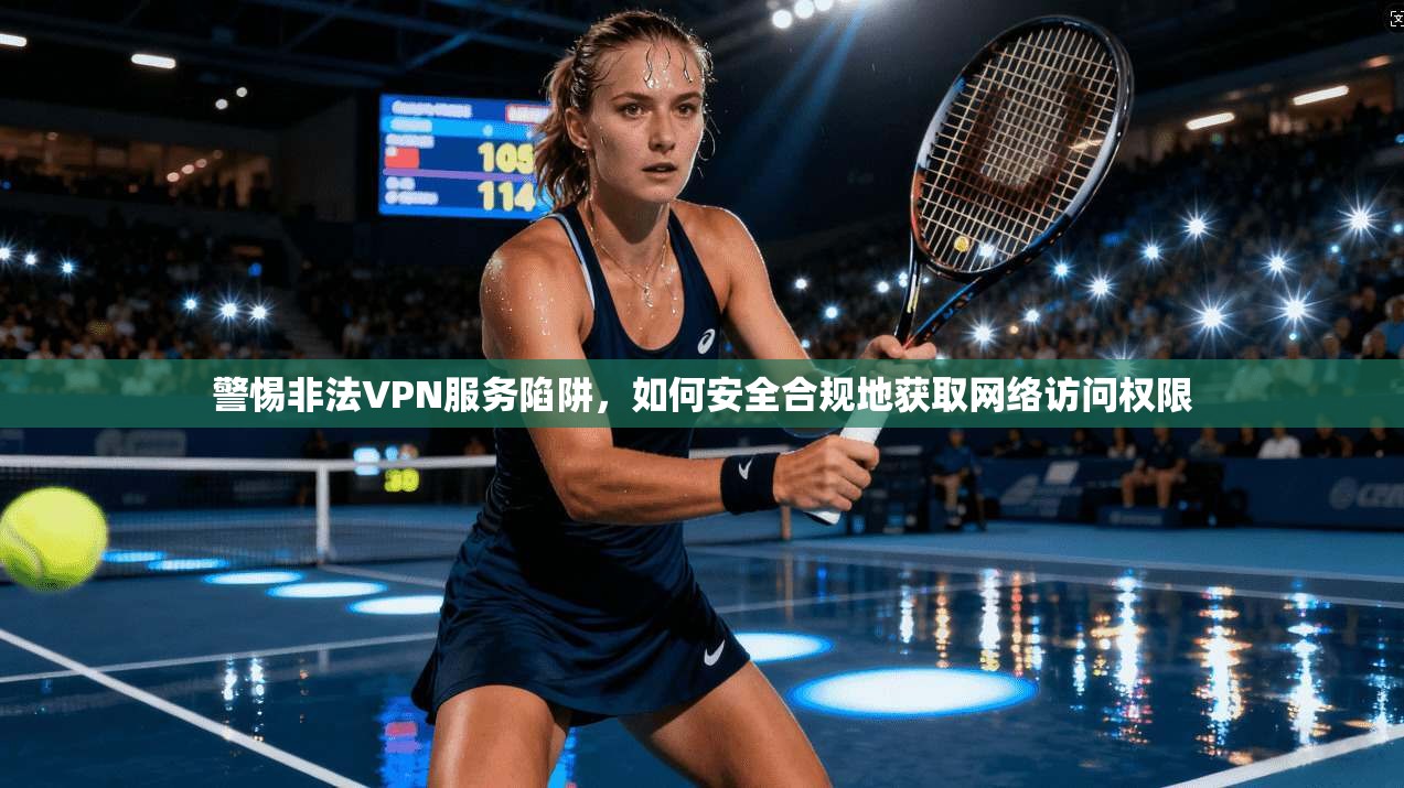 警惕非法VPN服务陷阱，如何安全合规地获取网络访问权限  第1张