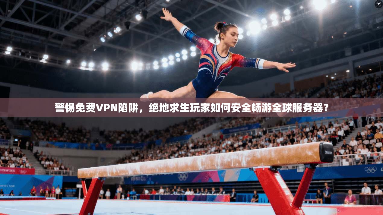 警惕免费VPN陷阱，绝地求生玩家如何安全畅游全球服务器？  第1张