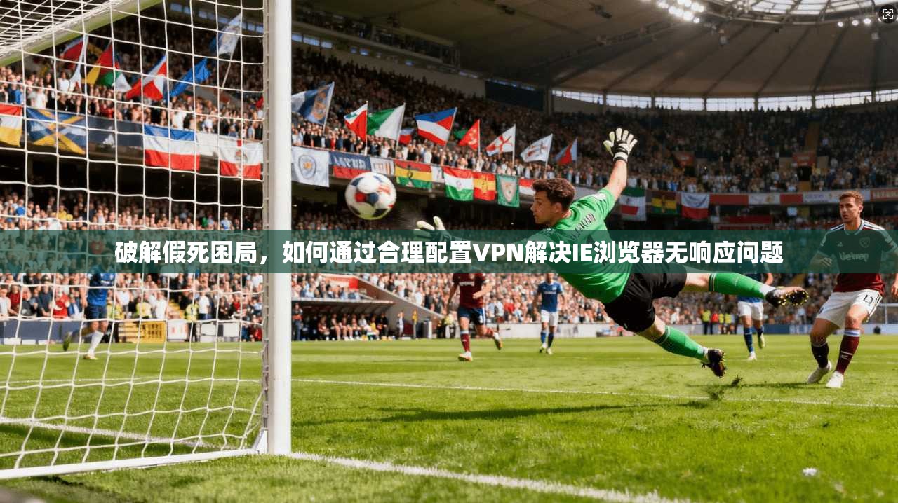 破解假死困局，如何通过合理配置VPN解决IE浏览器无响应问题  第1张