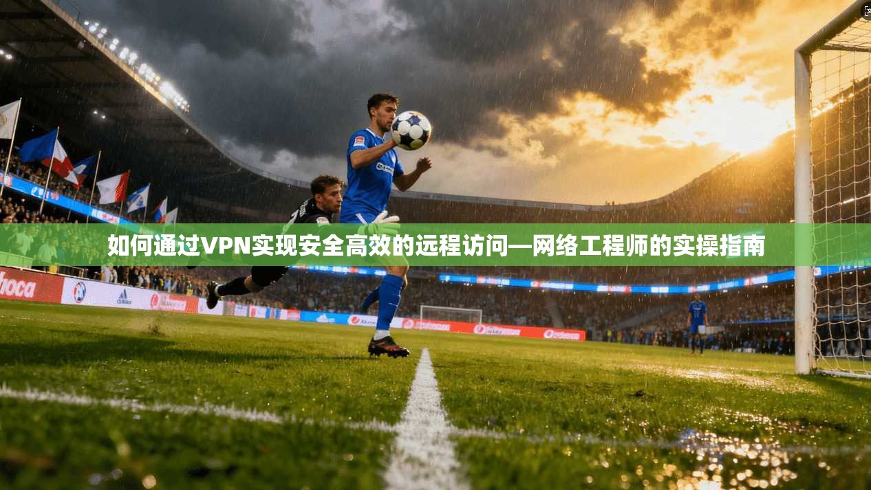 如何通过VPN实现安全高效的远程访问—网络工程师的实操指南 第1张 如何通过VPN实现安全高效的远程访问—网络工程师的实操指南 第1张