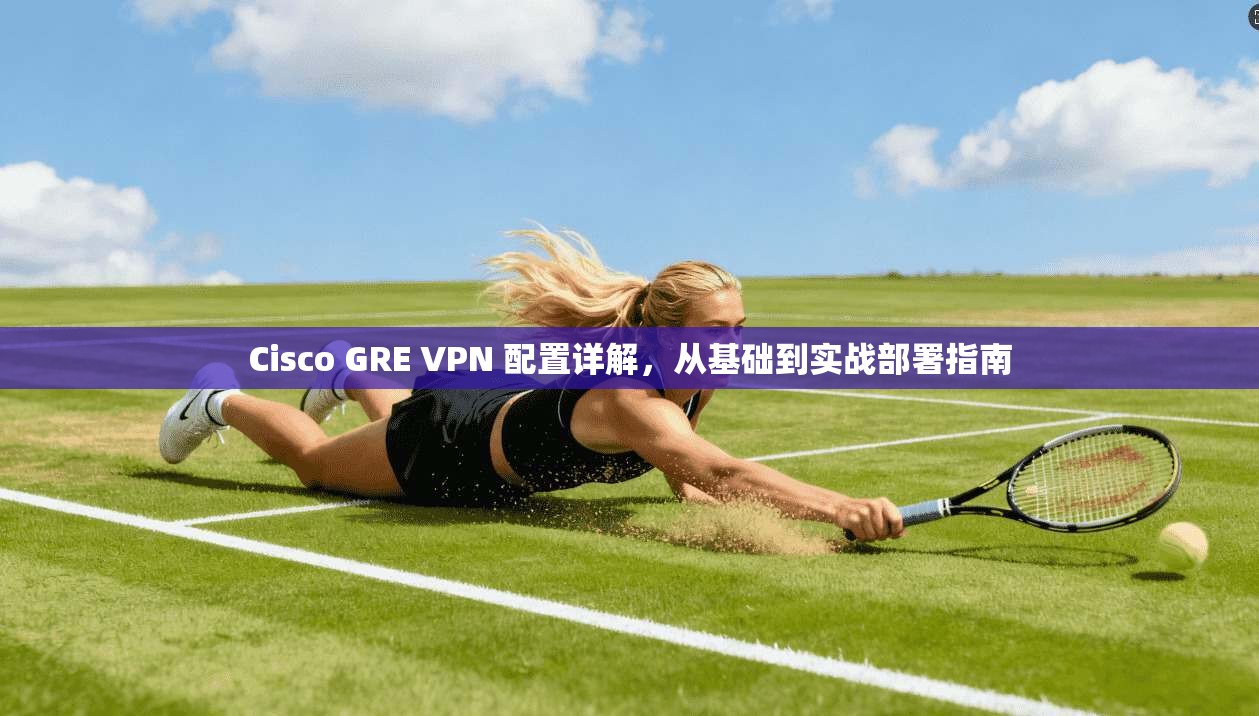 Cisco GRE VPN 配置详解，从基础到实战部署指南  第1张