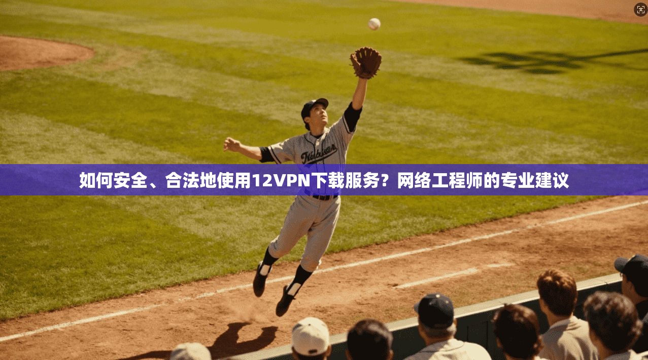 如何安全、合法地使用12VPN下载服务?网络工程师的专业建议 第1张 如何安全、合法地使用12VPN下载服务?网络工程师的专业建议 第1张
