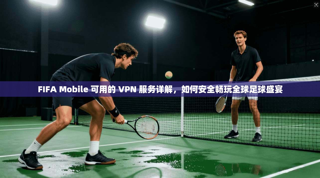 FIFA Mobile 可用的 VPN 服务详解,如何安全畅玩全球足球盛宴 第1张 FIFA Mobile 可用的 VPN 服务详解,如何安全畅玩全球足球盛宴 第1张