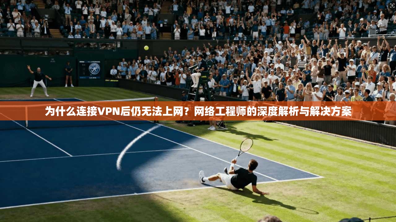 为什么连接VPN后仍无法上网?网络工程师的深度解析与解决方案 第1张 为什么连接VPN后仍无法上网?网络工程师的深度解析与解决方案 第1张