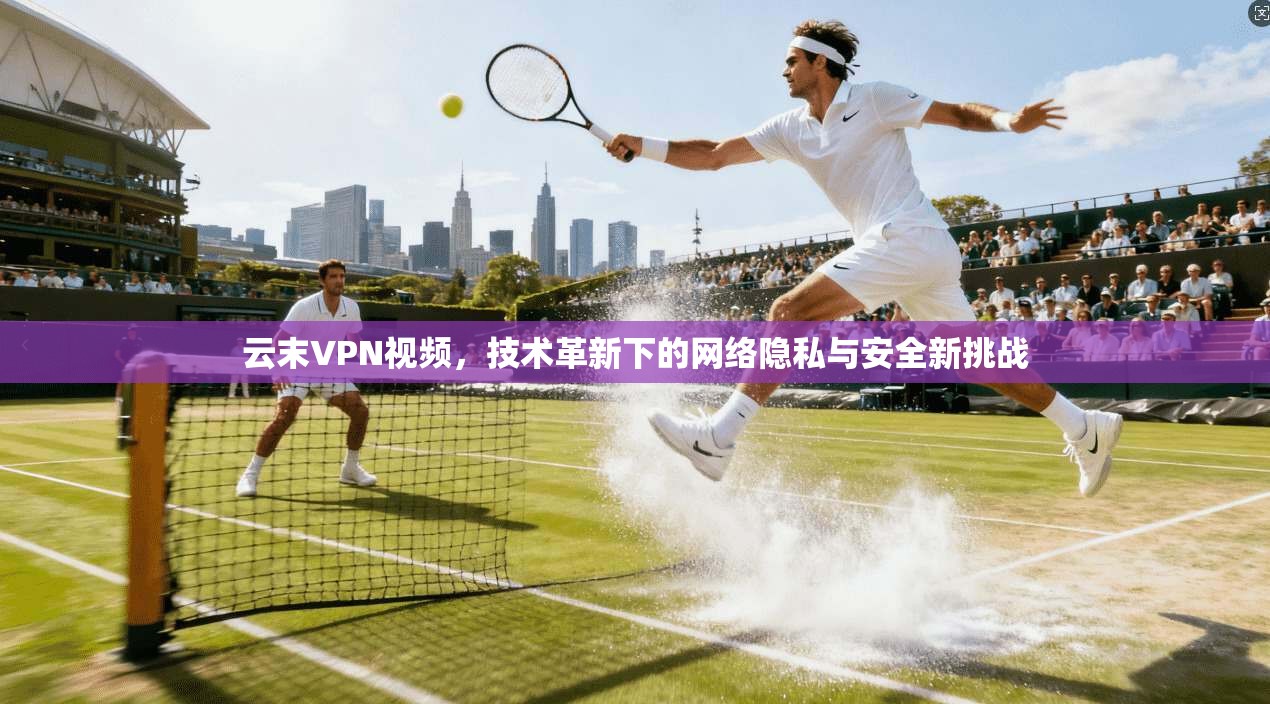 云末VPN视频,技术革新下的网络隐私与安全新挑战 第1张 云末VPN视频,技术革新下的网络隐私与安全新挑战 第1张