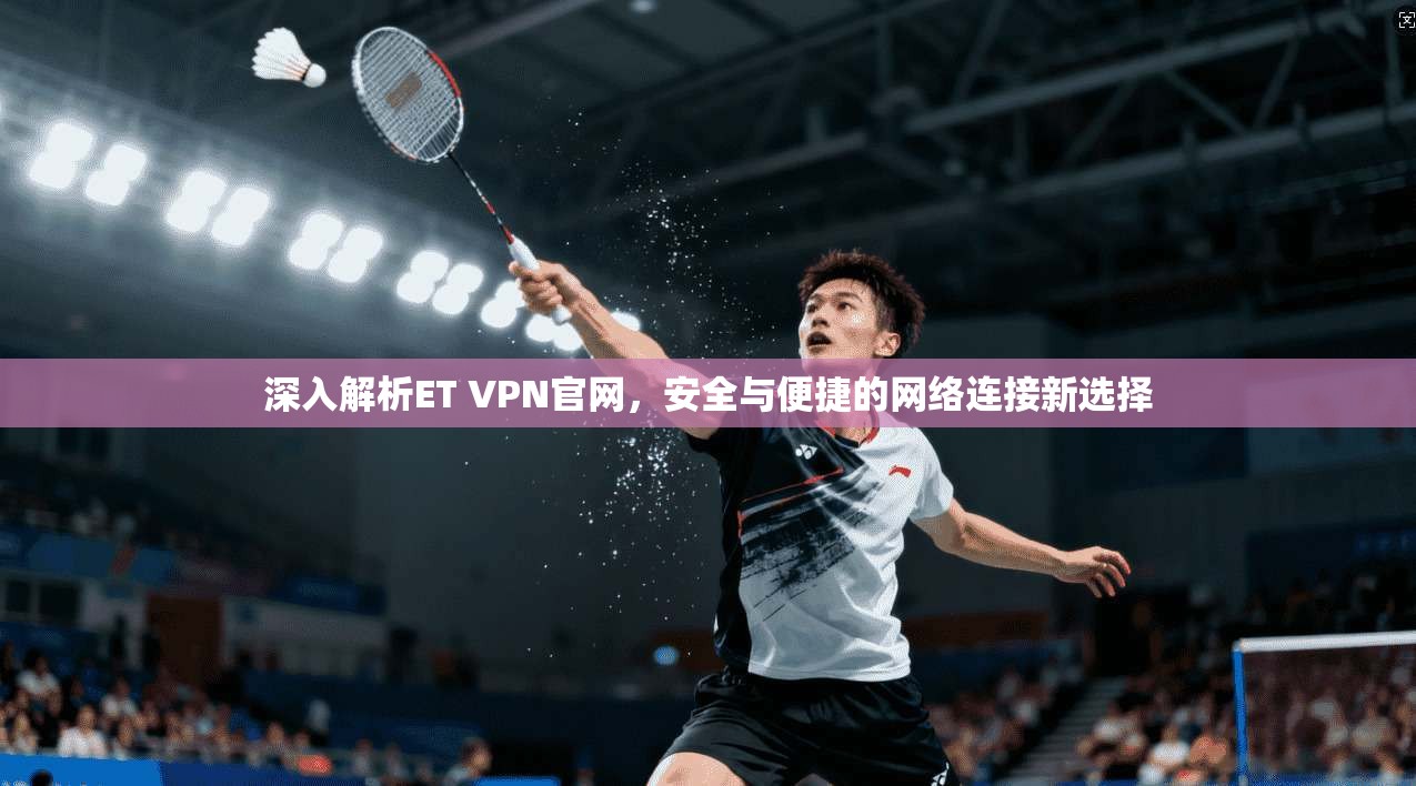深入解析ET VPN官网,安全与便捷的网络连接新选择 第1张 深入解析ET VPN官网,安全与便捷的网络连接新选择 第1张