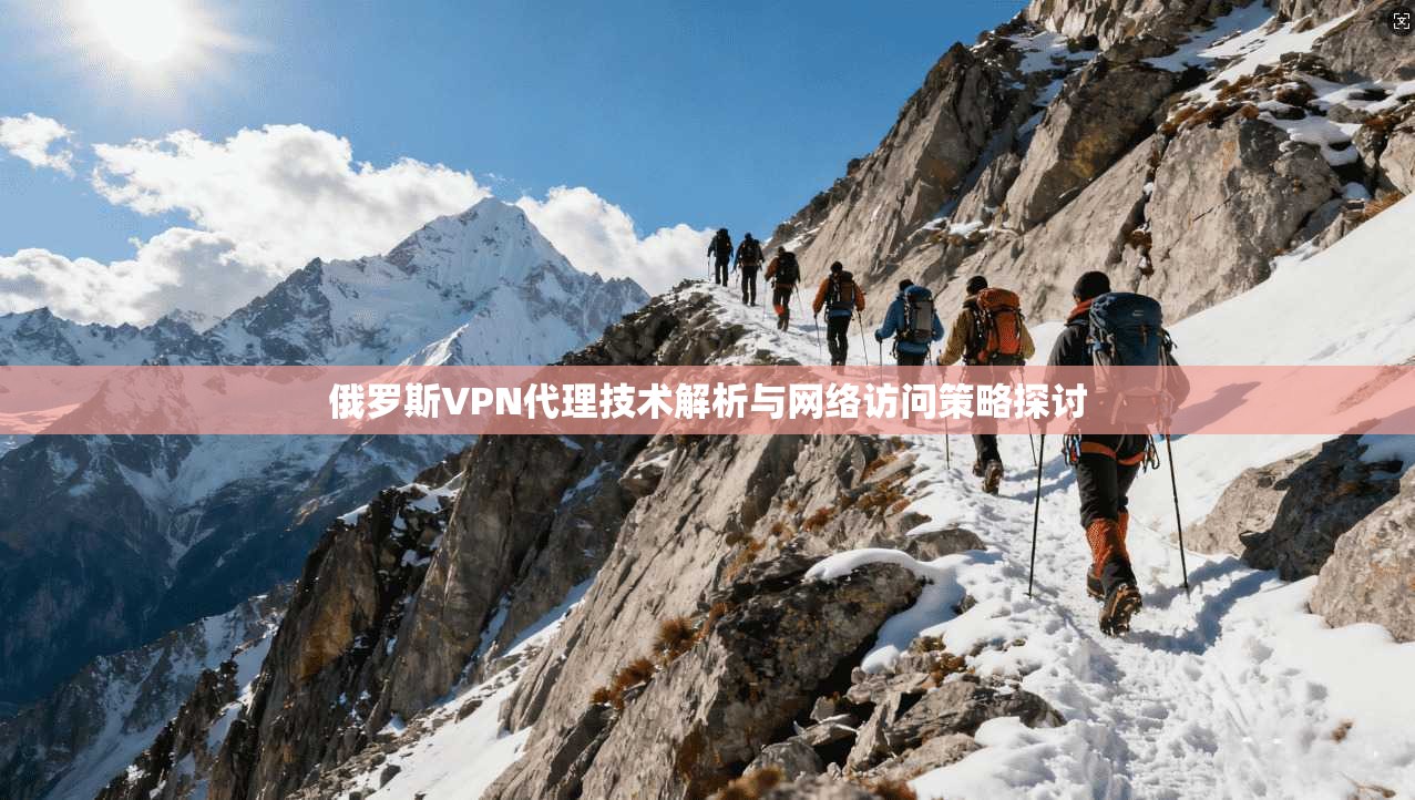 俄罗斯VPN代理技术解析与网络访问策略探讨  第1张