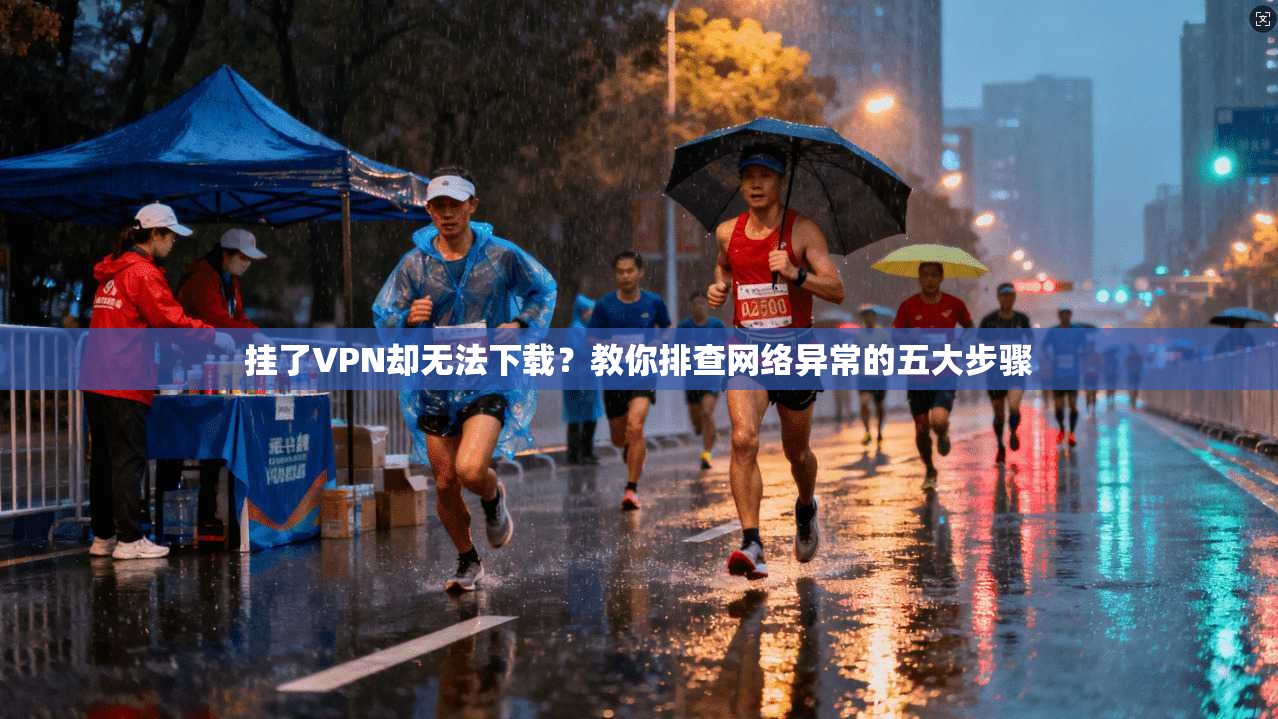 挂了VPN却无法下载?教你排查网络异常的五大步骤 第1张 挂了VPN却无法下载?教你排查网络异常的五大步骤 第1张