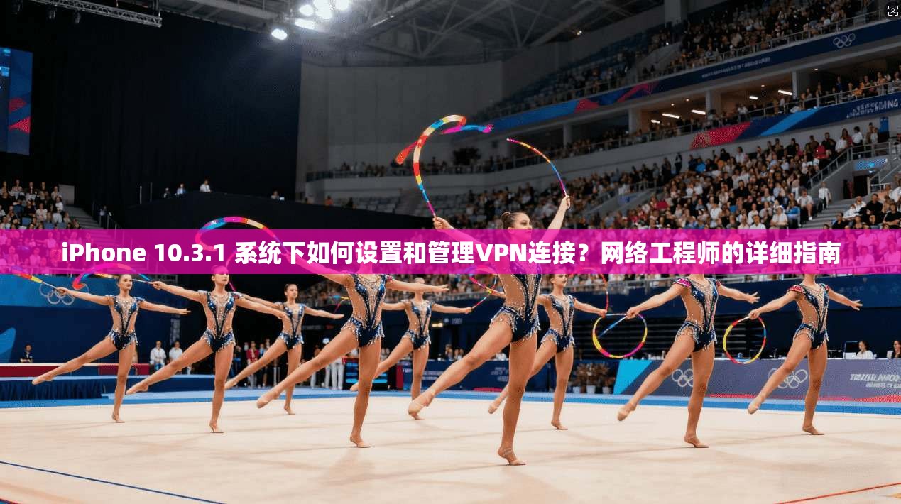 iPhone 10.3.1 系统下如何设置和管理VPN连接？网络工程师的详细指南  第1张