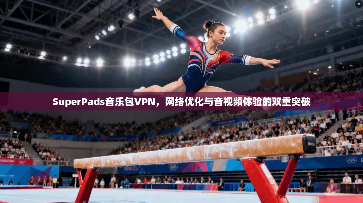 SuperPads音乐包VPN,网络优化与音视频体验的双重突破 第1张 SuperPads音乐包VPN,网络优化与音视频体验的双重突破 第1张
