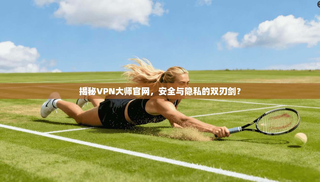 揭秘VPN大师官网,安全与隐私的双刃剑? 第1张 揭秘VPN大师官网,安全与隐私的双刃剑? 第1张