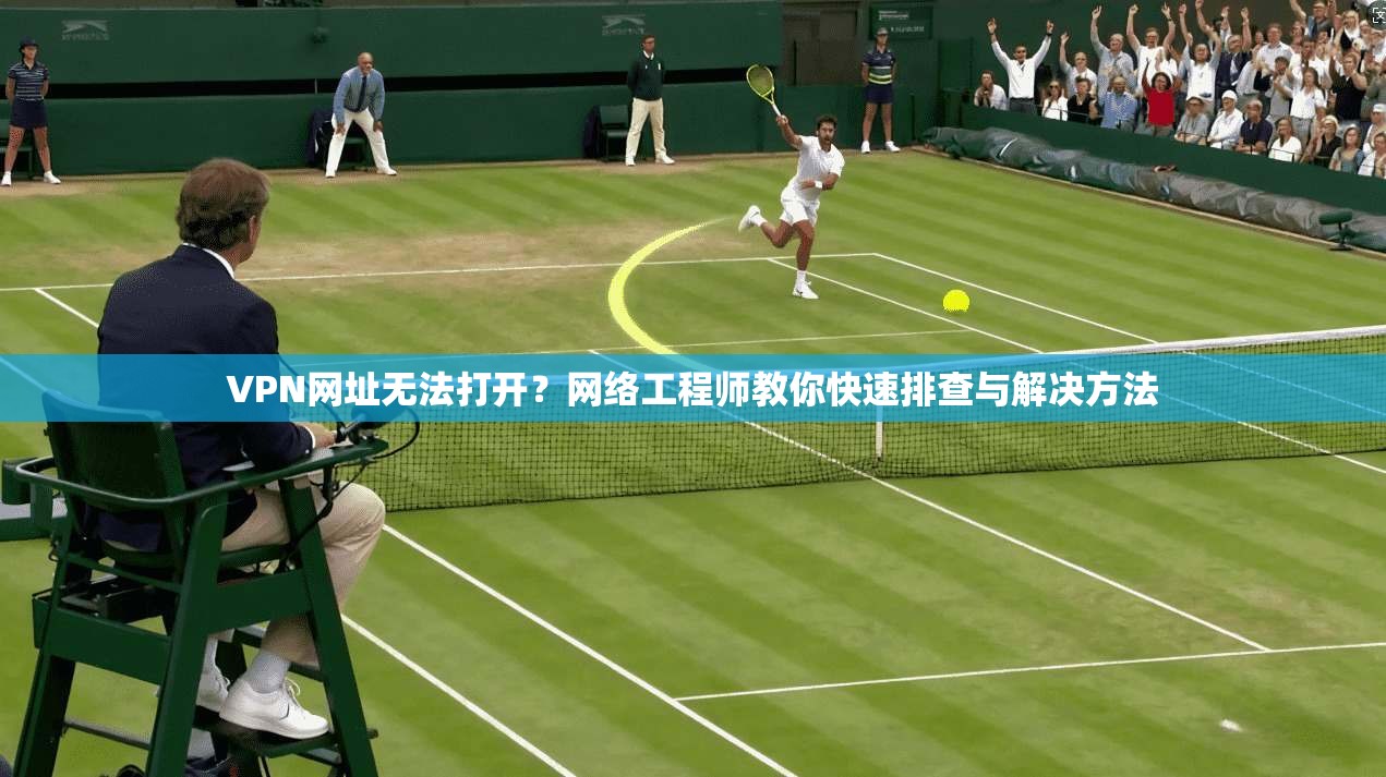 VPN网址无法打开？网络工程师教你快速排查与解决方法  第1张