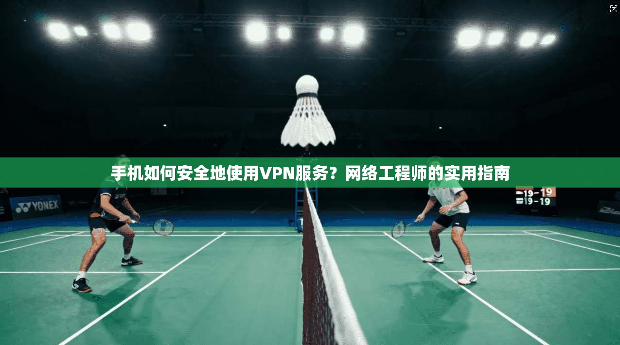 手机如何安全地使用VPN服务？网络工程师的实用指南  第1张