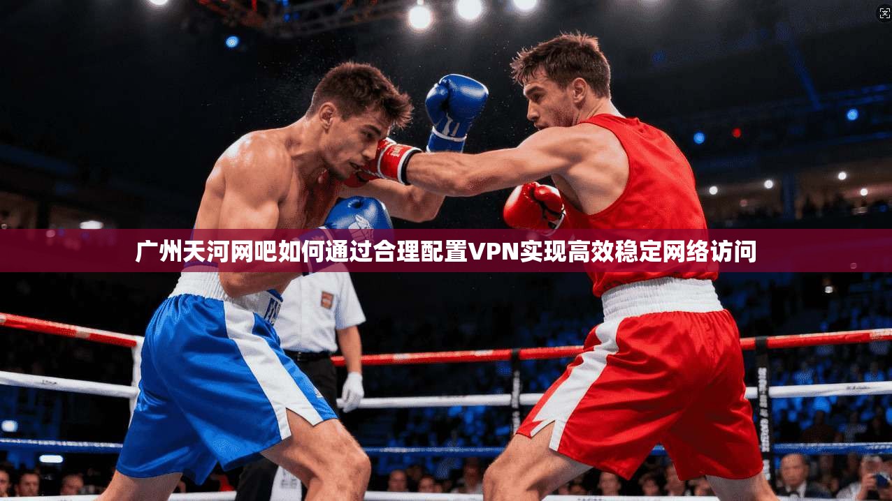 广州天河网吧如何通过合理配置VPN实现高效稳定网络访问  第1张