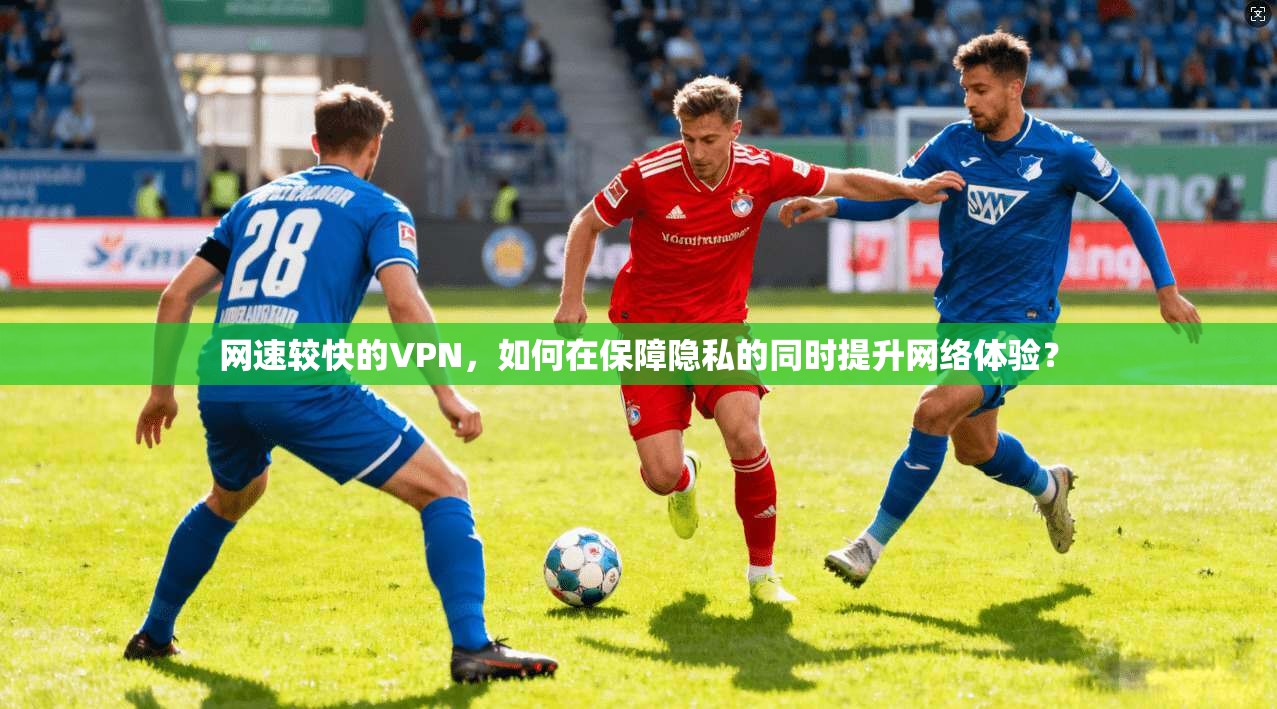 网速较快的VPN，如何在保障隐私的同时提升网络体验？  第1张