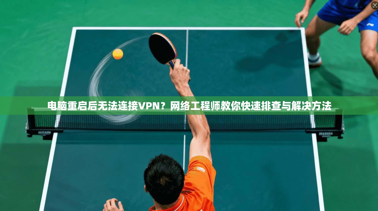 电脑重启后无法连接VPN？网络工程师教你快速排查与解决方法  第1张