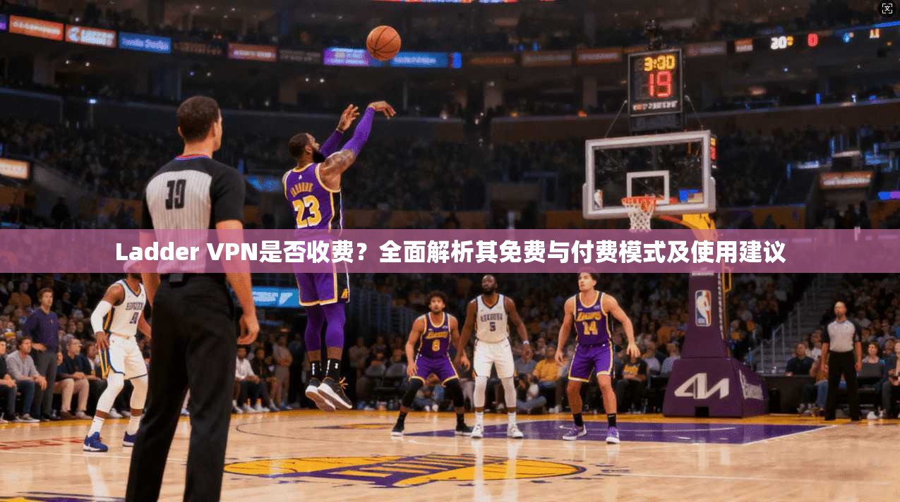 Ladder VPN是否收费？全面解析其免费与付费模式及使用建议  第1张