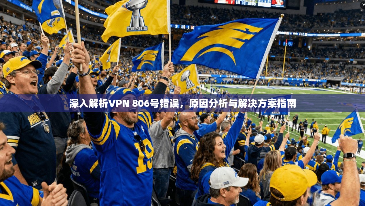 深入解析VPN 806号错误,原因分析与解决方案指南 第1张 深入解析VPN 806号错误,原因分析与解决方案指南 第1张