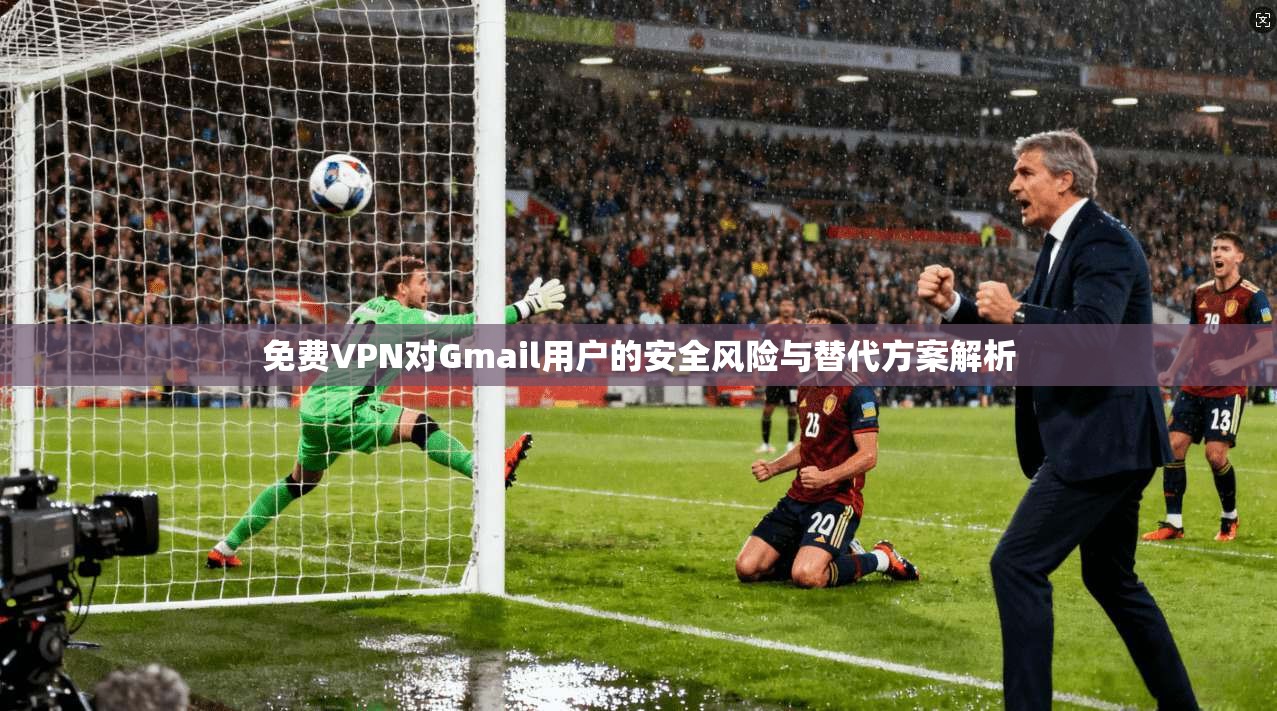 免费VPN对Gmail用户的安全风险与替代方案解析 第1张 免费VPN对Gmail用户的安全风险与替代方案解析 第1张