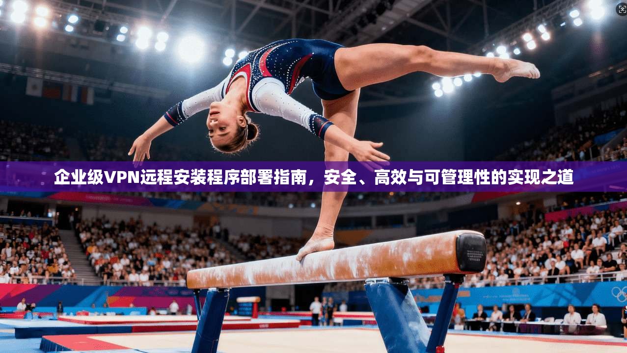 企业级VPN远程安装程序部署指南，安全、高效与可管理性的实现之道  第1张