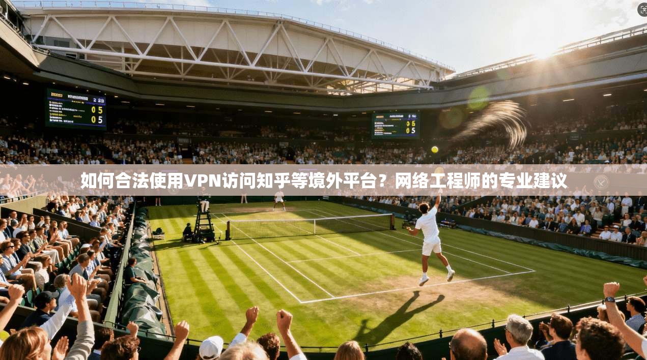 如何合法使用VPN访问知乎等境外平台?网络工程师的专业建议 第1张 如何合法使用VPN访问知乎等境外平台?网络工程师的专业建议 第1张