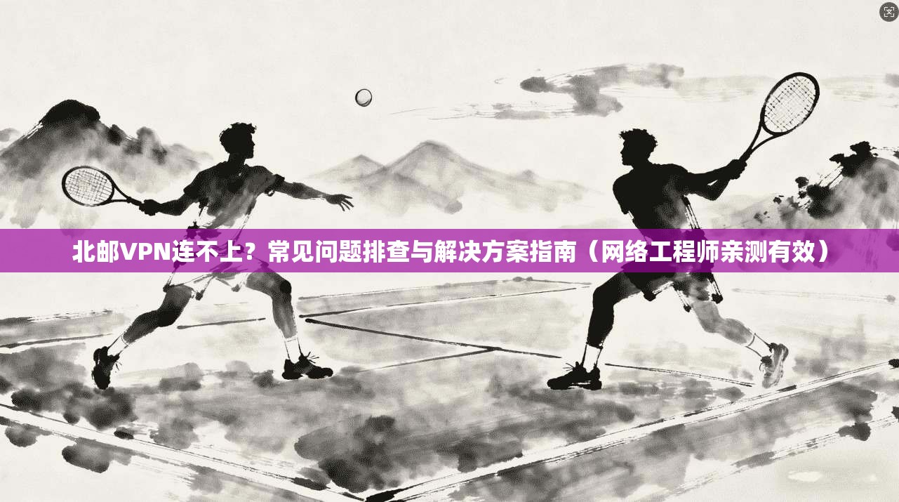 北邮VPN连不上？常见问题排查与解决方案指南（网络工程师亲测有效）  第1张