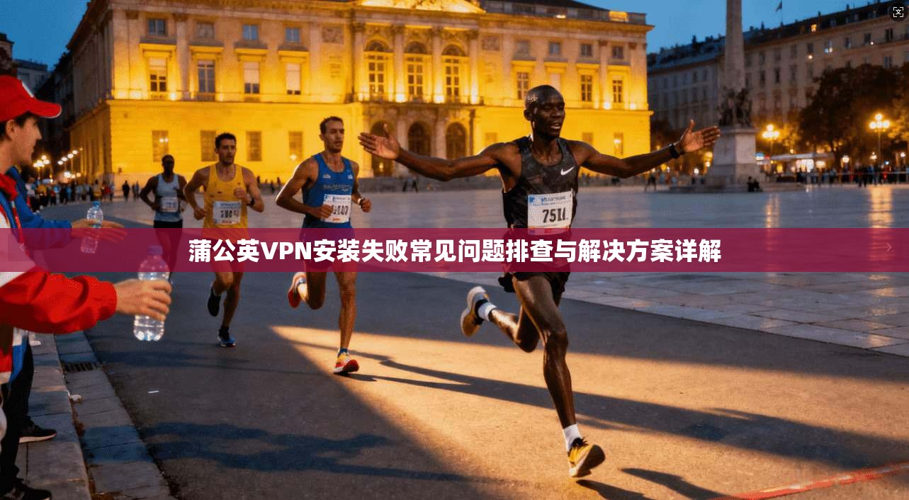 蒲公英VPN安装失败常见问题排查与解决方案详解 第1张 蒲公英VPN安装失败常见问题排查与解决方案详解 第1张