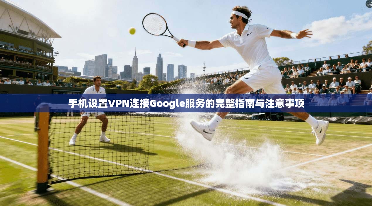 手机设置VPN连接Google服务的完整指南与注意事项 第1张 手机设置VPN连接Google服务的完整指南与注意事项 第1张
