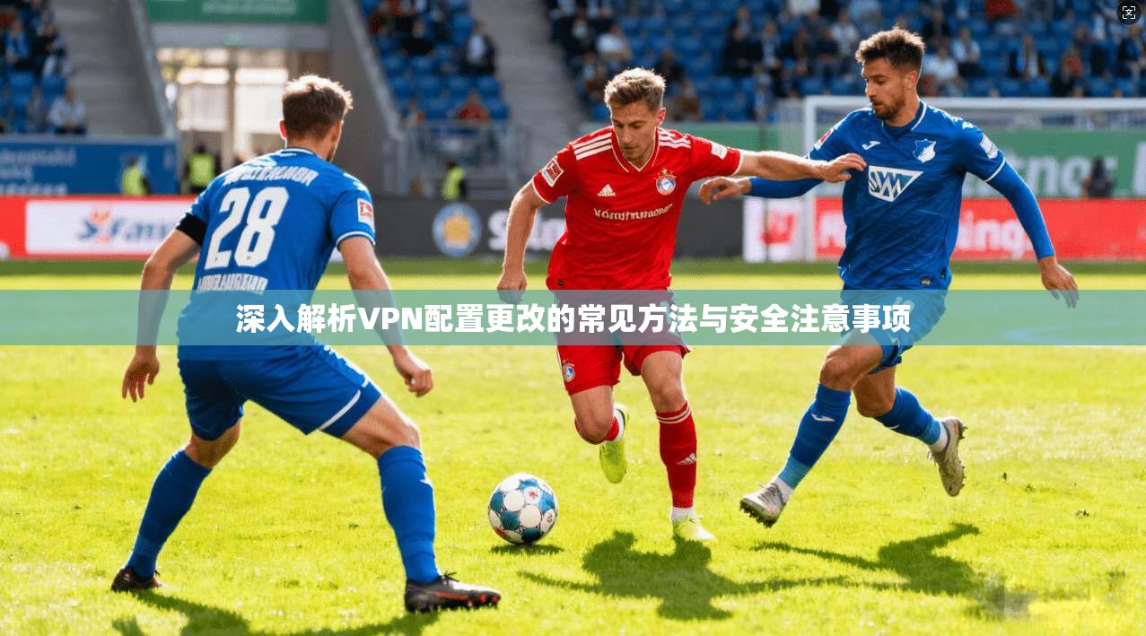 深入解析VPN配置更改的常见方法与安全注意事项  第1张