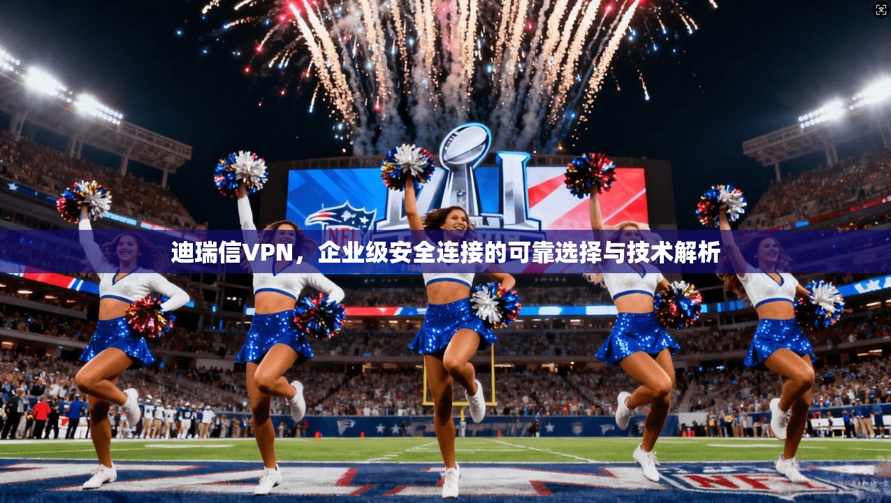 迪瑞信VPN，企业级安全连接的可靠选择与技术解析  第1张