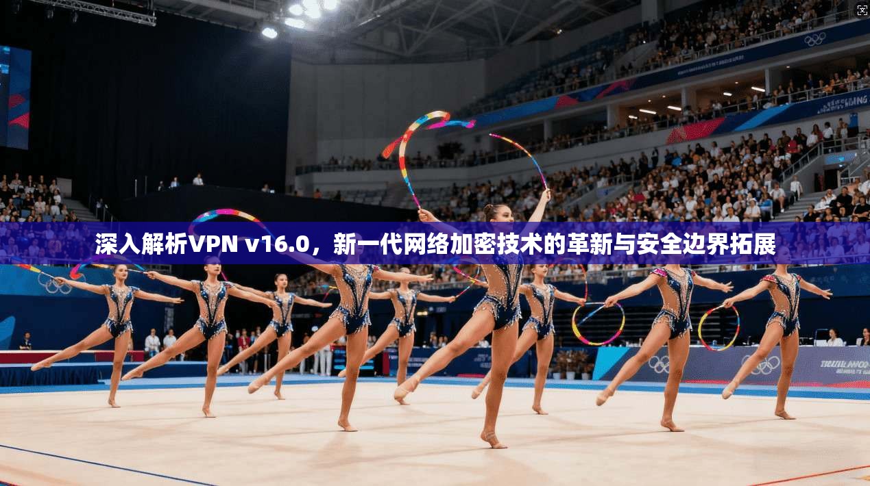 深入解析VPN v16.0，新一代网络加密技术的革新与安全边界拓展  第1张