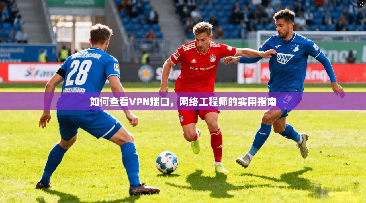 如何查看VPN端口,网络工程师的实用指南 第1张 如何查看VPN端口,网络工程师的实用指南 第1张