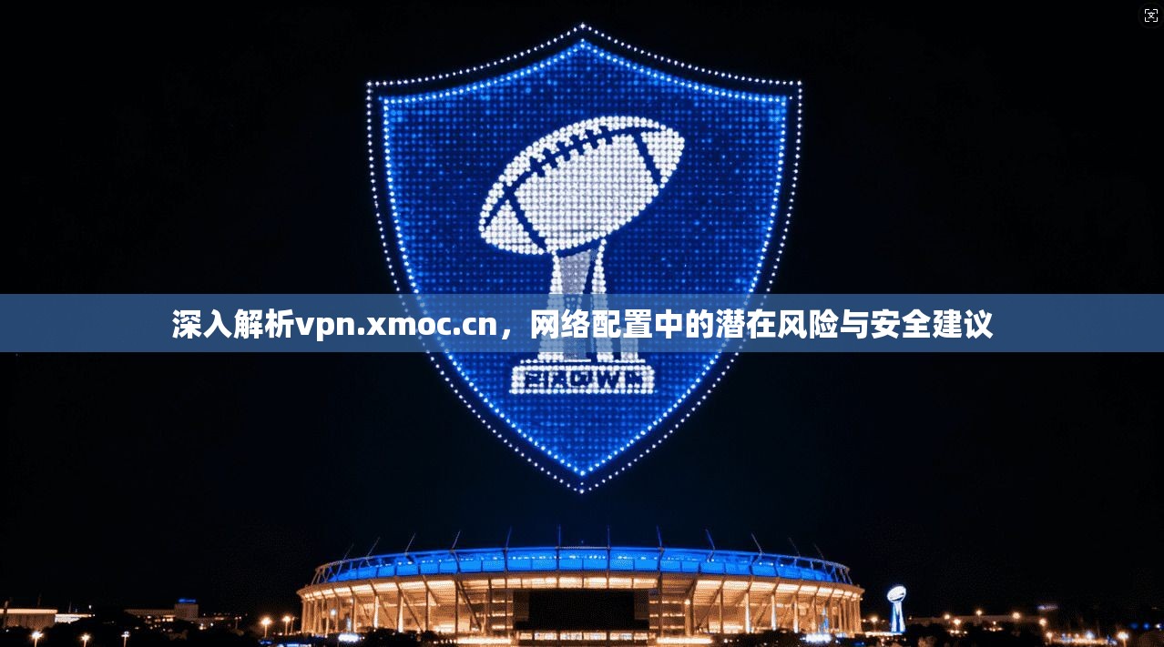 深入解析vpn.xmoc.cn，网络配置中的潜在风险与安全建议  第1张