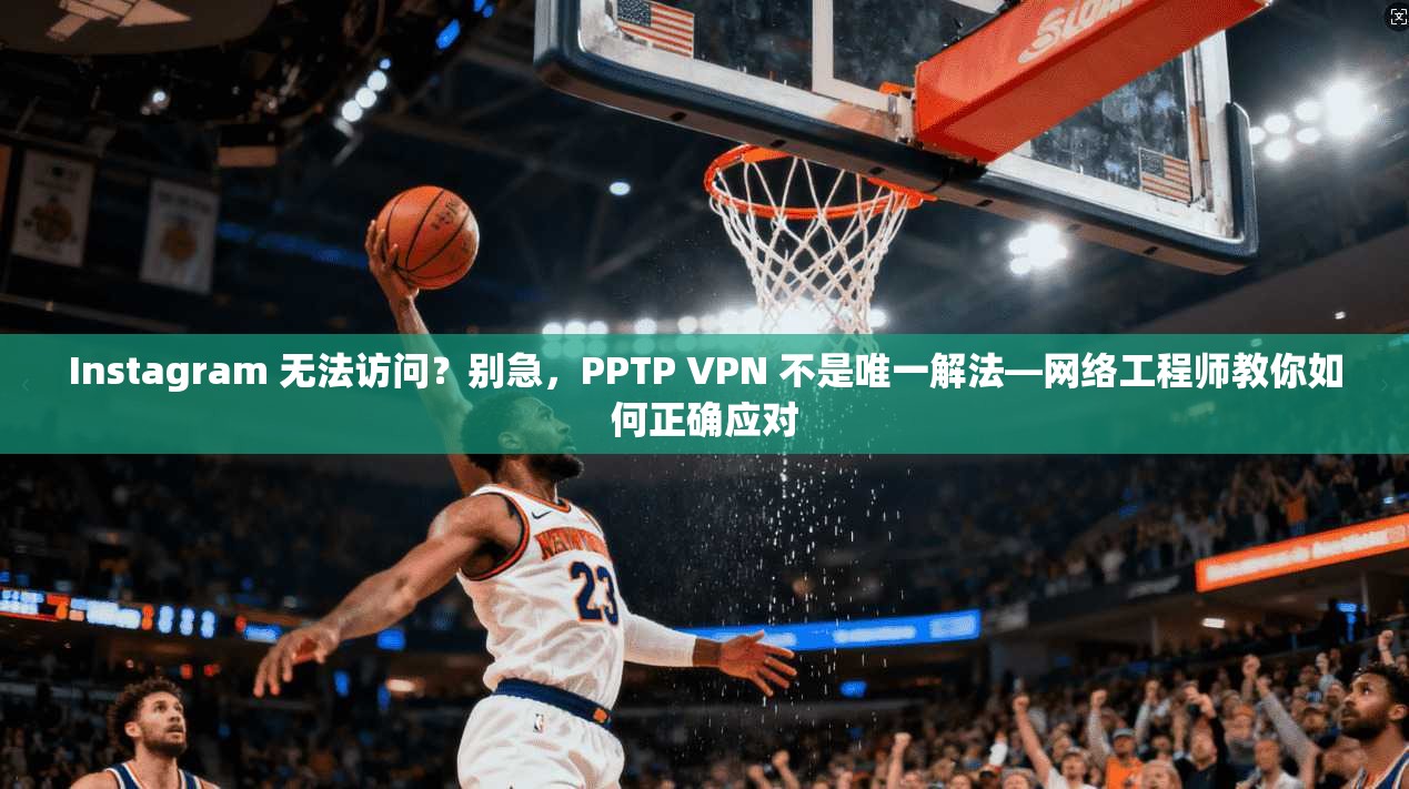 Instagram 无法访问？别急，PPTP VPN 不是唯一解法—网络工程师教你如何正确应对  第1张