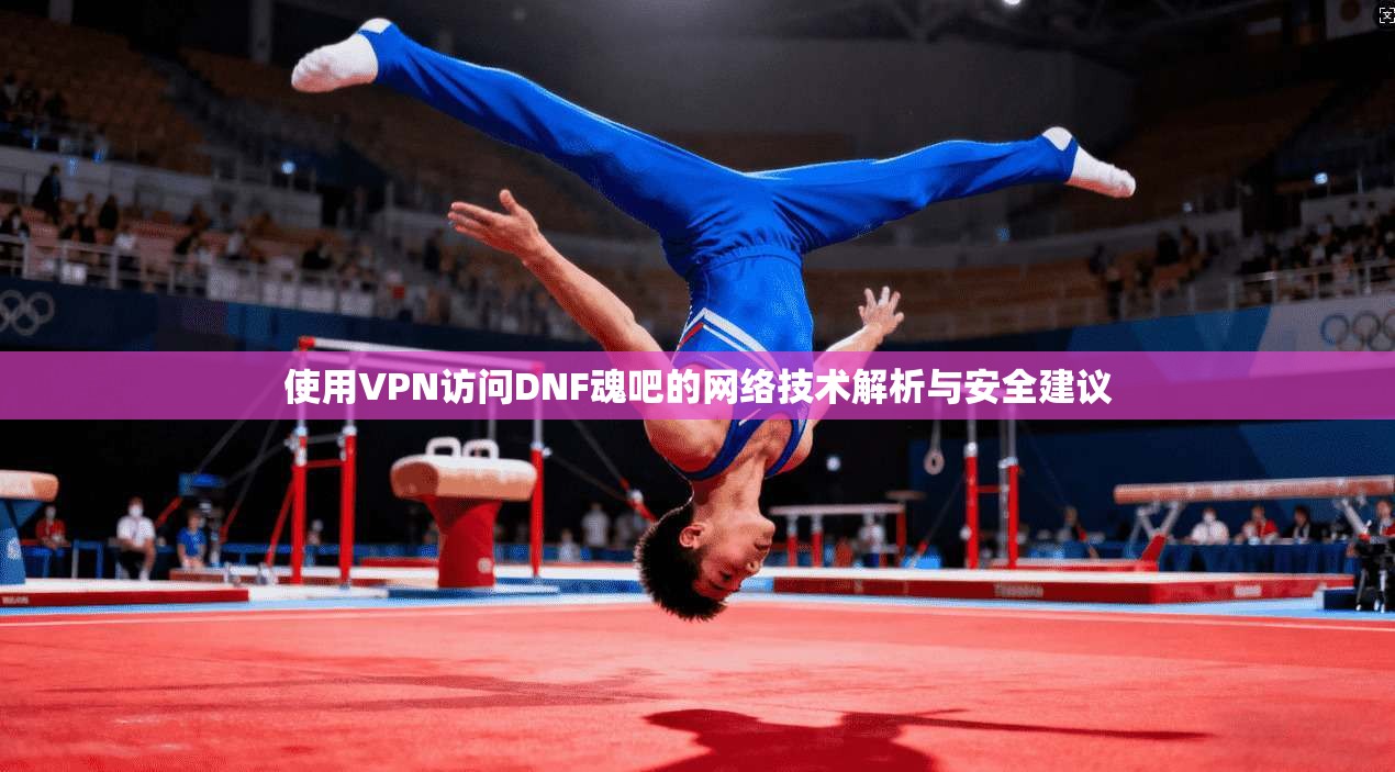 使用VPN访问DNF魂吧的网络技术解析与安全建议 第1张 使用VPN访问DNF魂吧的网络技术解析与安全建议 第1张