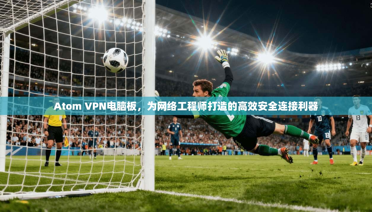 Atom VPN电脑板,为网络工程师打造的高效安全连接利器 第1张 Atom VPN电脑板,为网络工程师打造的高效安全连接利器 第1张