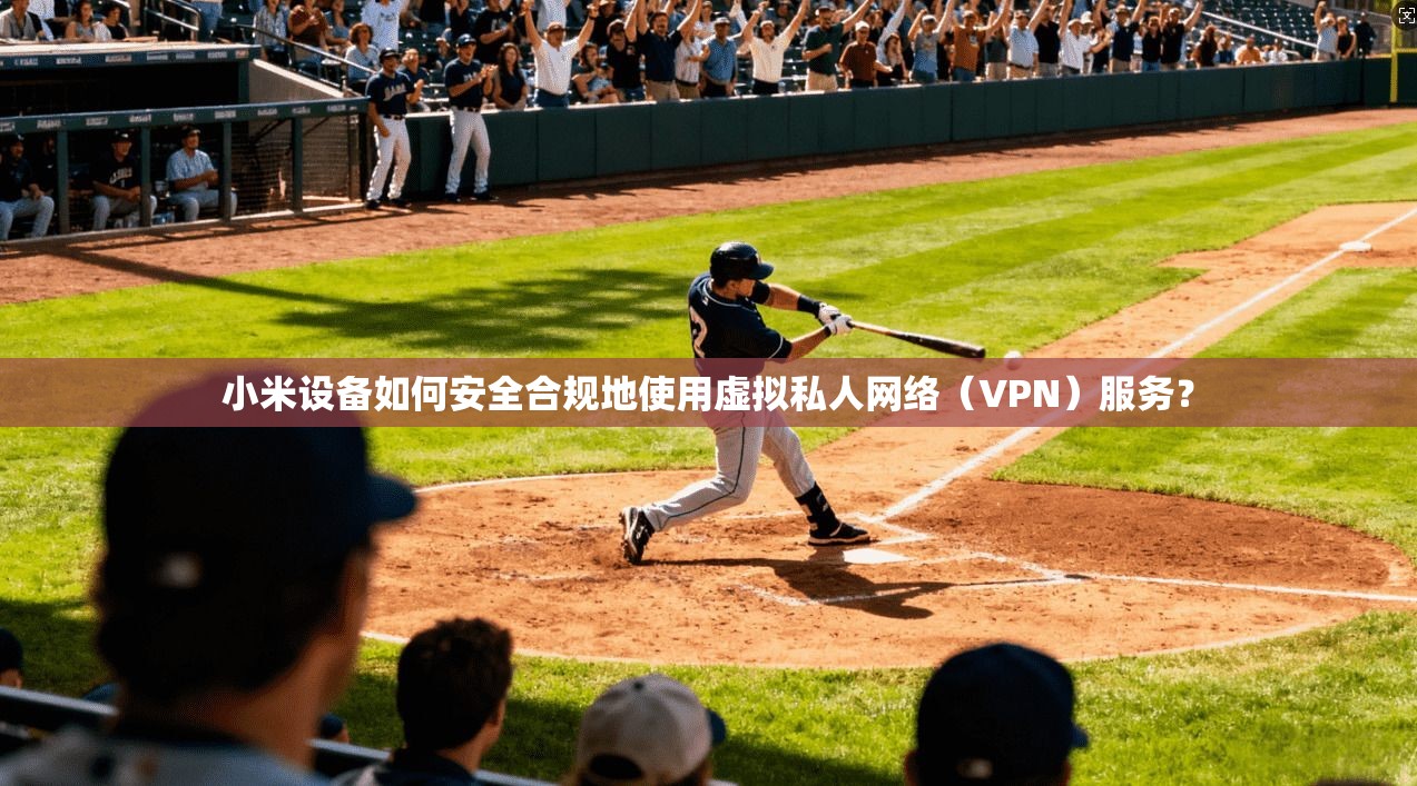 小米设备如何安全合规地使用虚拟私人网络(VPN)服务? 第1张 小米设备如何安全合规地使用虚拟私人网络(VPN)服务? 第1张