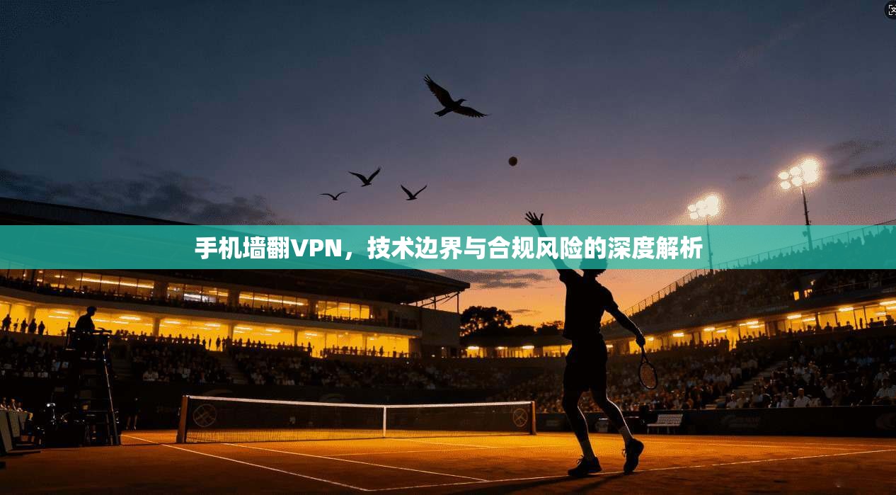 手机墙翻VPN，技术边界与合规风险的深度解析  第1张