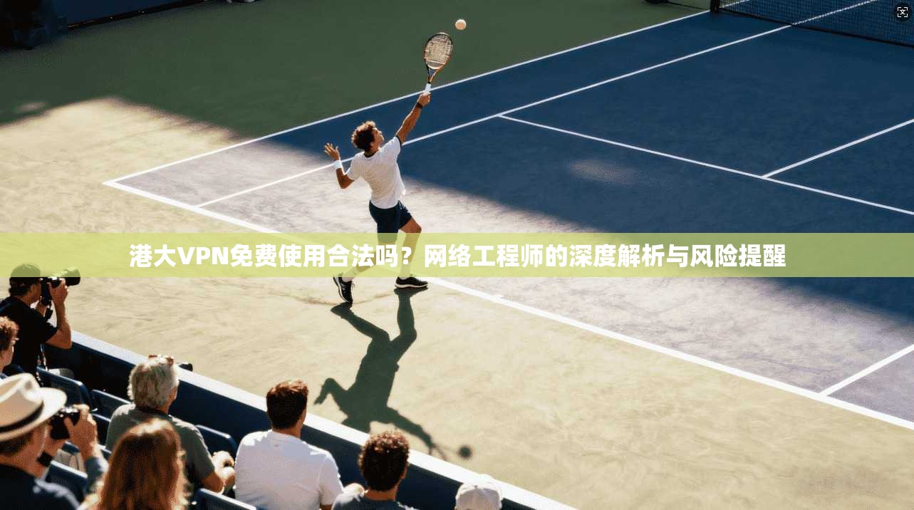 港大VPN免费使用合法吗？网络工程师的深度解析与风险提醒  第1张