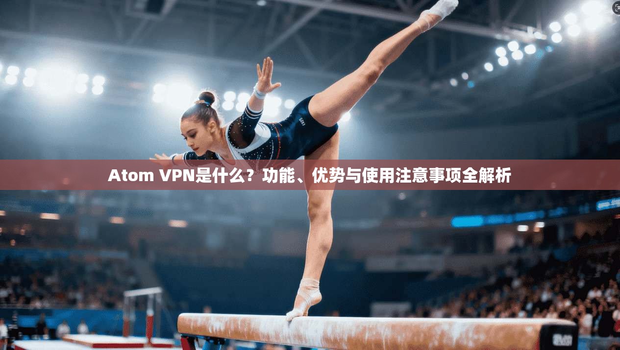 Atom VPN是什么？功能、优势与使用注意事项全解析  第1张
