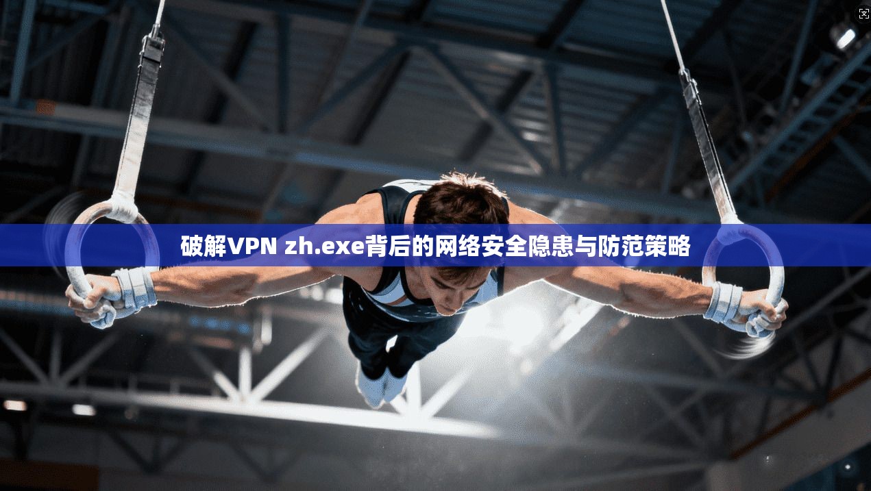 破解VPN zh.exe背后的网络安全隐患与防范策略  第1张