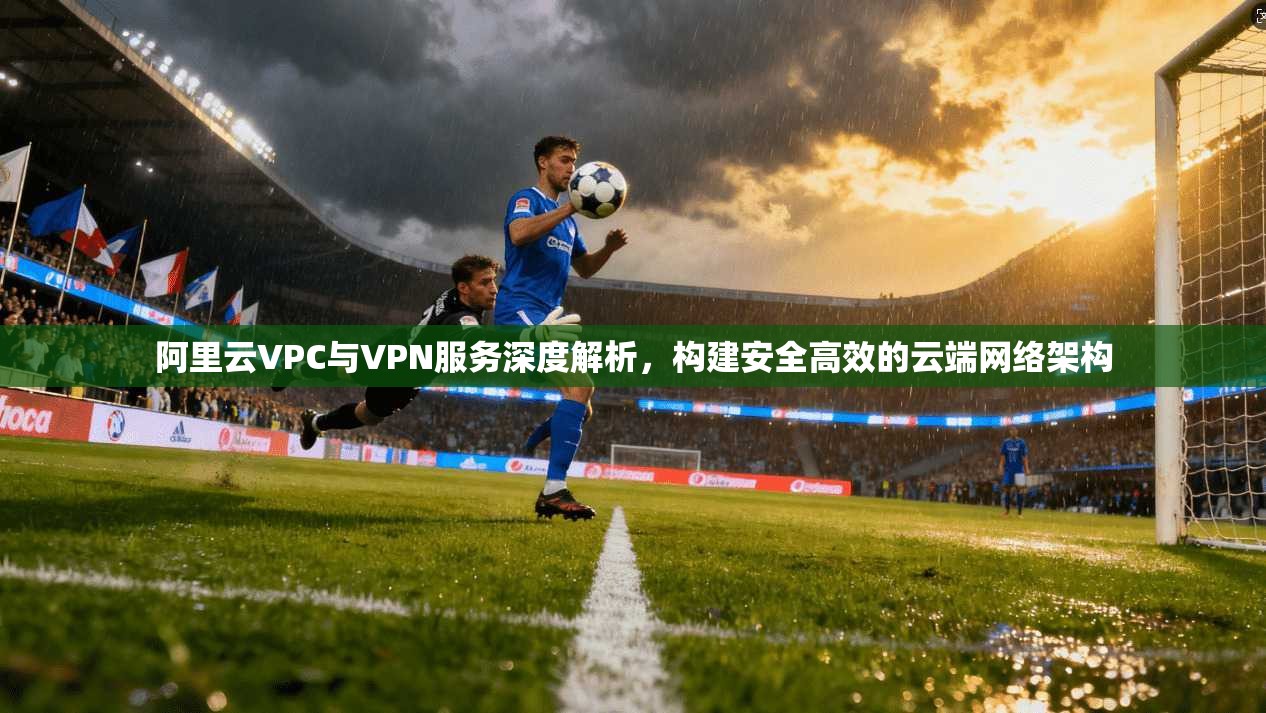 阿里云VPC与VPN服务深度解析，构建安全高效的云端网络架构  第1张