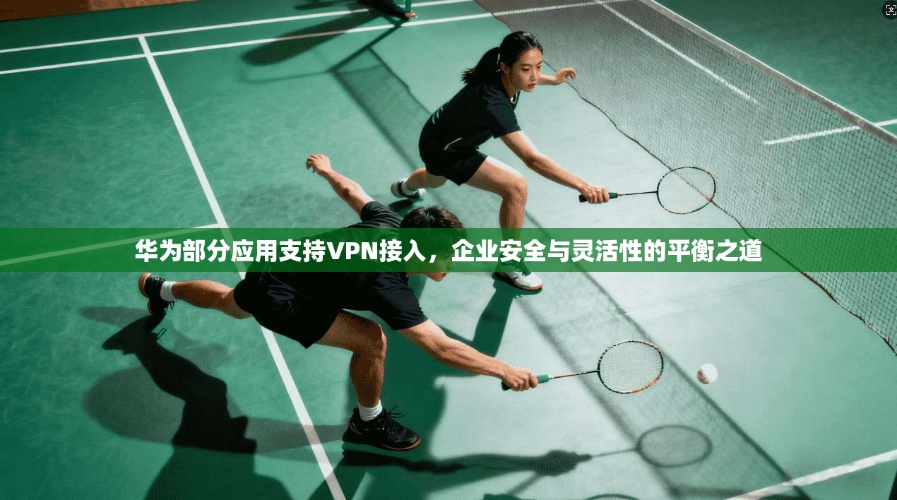 华为部分应用支持VPN接入,企业安全与灵活性的平衡之道 第1张 华为部分应用支持VPN接入,企业安全与灵活性的平衡之道 第1张