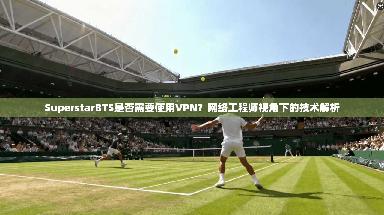 SuperstarBTS是否需要使用VPN?网络工程师视角下的技术解析 第1张 SuperstarBTS是否需要使用VPN?网络工程师视角下的技术解析 第1张