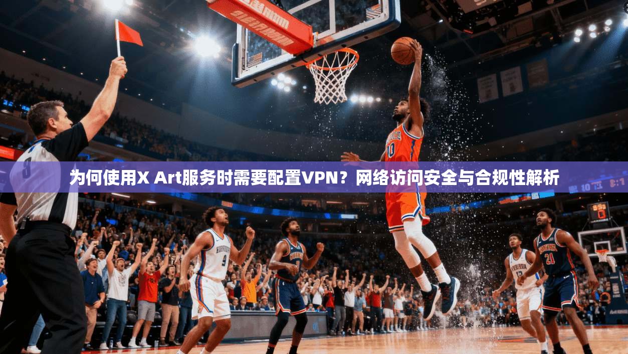 为何使用X Art服务时需要配置VPN？网络访问安全与合规性解析  第1张