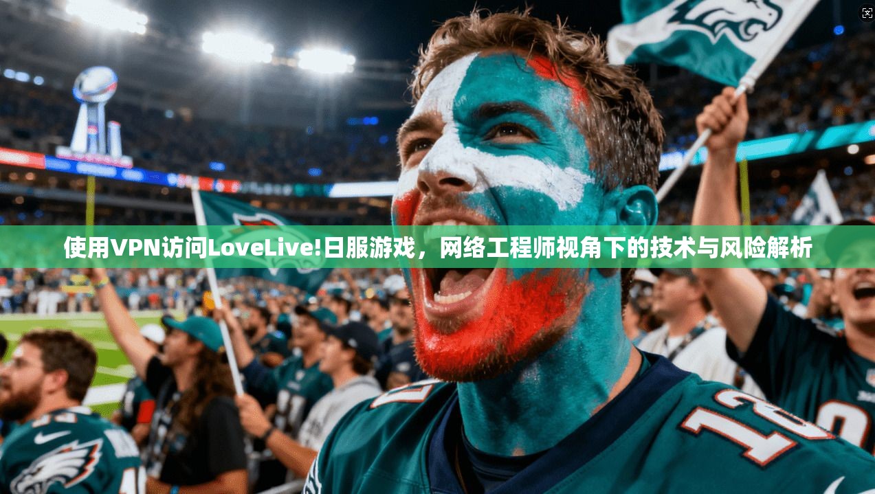 使用VPN访问LoveLive!日服游戏，网络工程师视角下的技术与风险解析  第1张