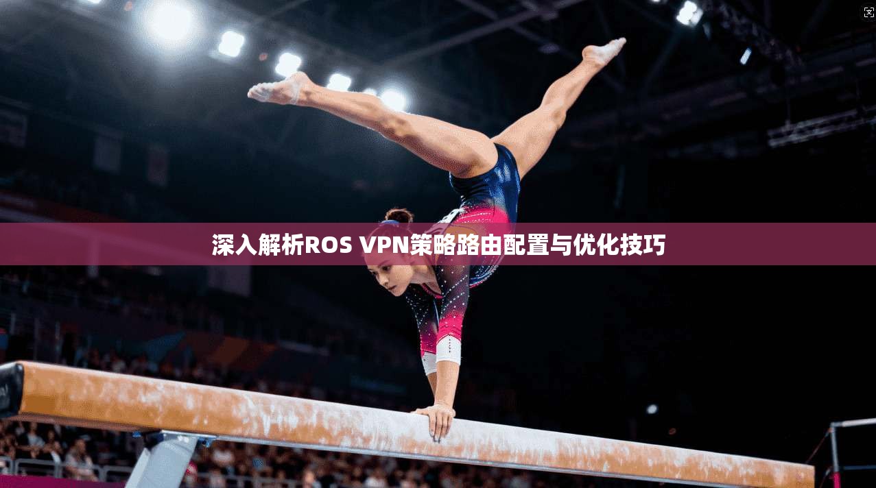深入解析ROS VPN策略路由配置与优化技巧 第1张 深入解析ROS VPN策略路由配置与优化技巧 第1张